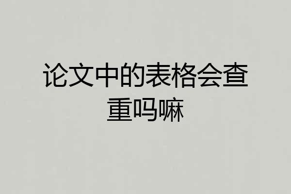 论文中的表格会查重吗嘛