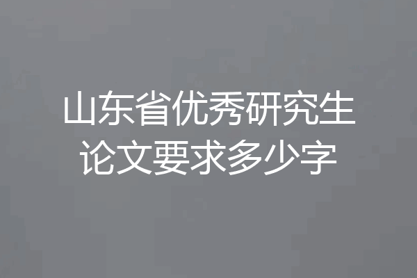 山东省优秀研究生论文要求多少字
