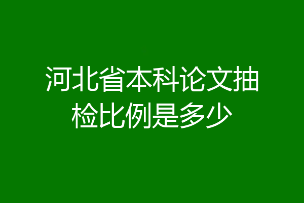 河北省本科论文抽检比例是多少