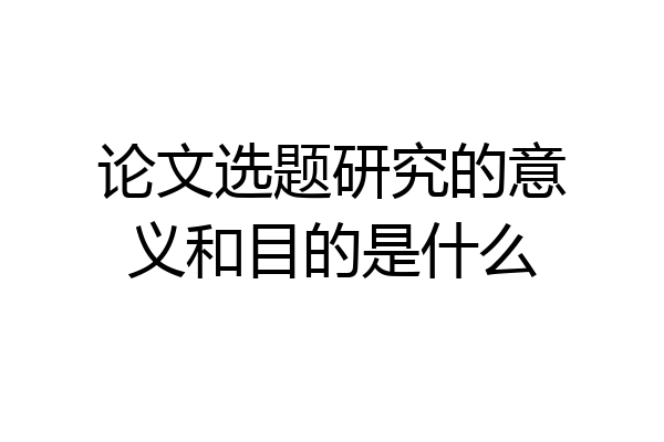 论文选题研究的意义和目的是什么