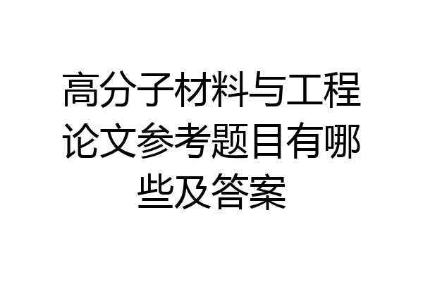高分子材料与工程论文参考题目有哪些及答案