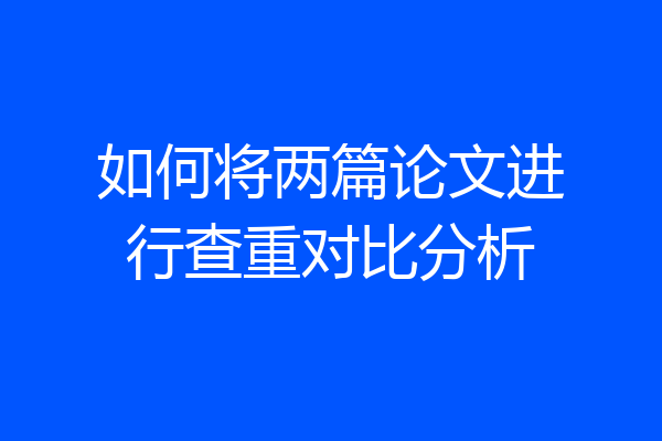 如何将两篇论文进行查重对比分析