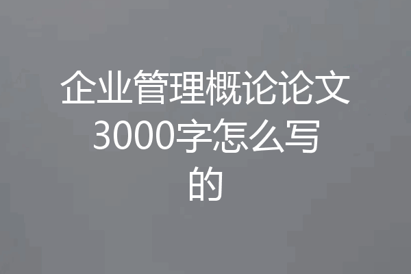 企业管理概论论文3000字怎么写的