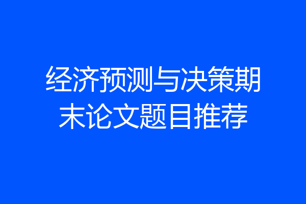 经济预测与决策期末论文题目推荐