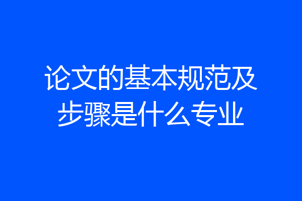 论文的基本规范及步骤是什么专业