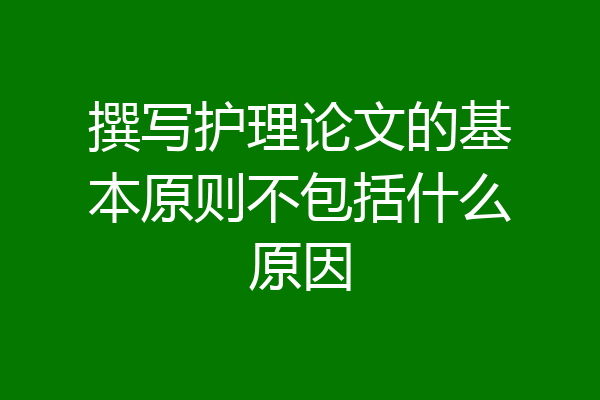 撰写护理论文的基本原则不包括什么原因