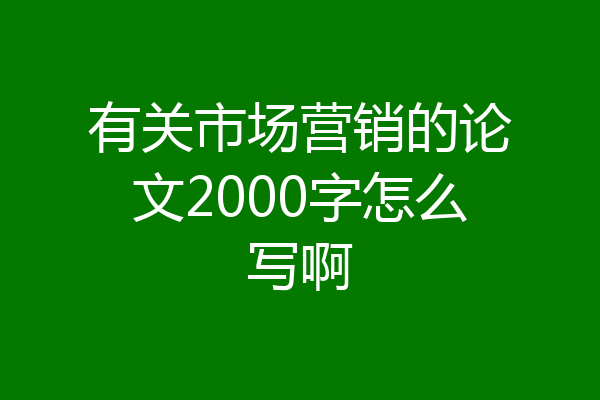 有关市场营销的论文2000字怎么写啊