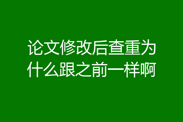 论文修改后查重为什么跟之前一样啊