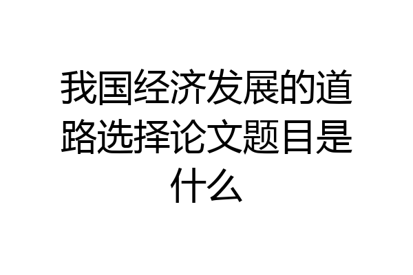我国经济发展的道路选择论文题目是什么