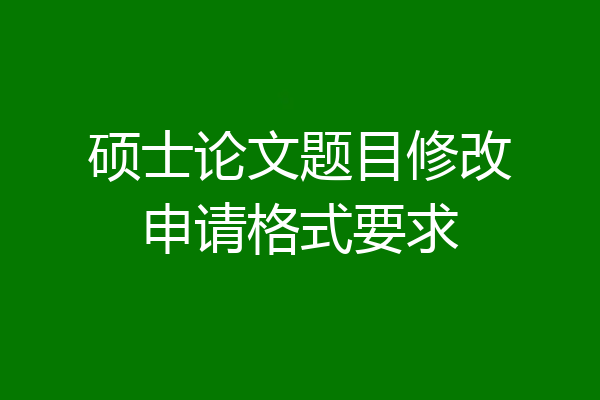 硕士论文题目修改申请格式要求