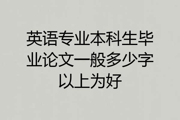 英语专业本科生毕业论文一般多少字以上为好