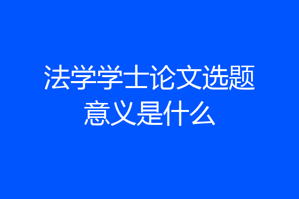 法学学士论文选题意义是什么
