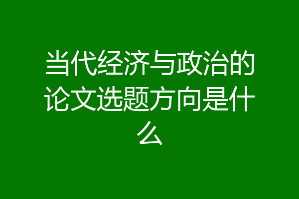 当代经济与政治的论文选题方向是什么