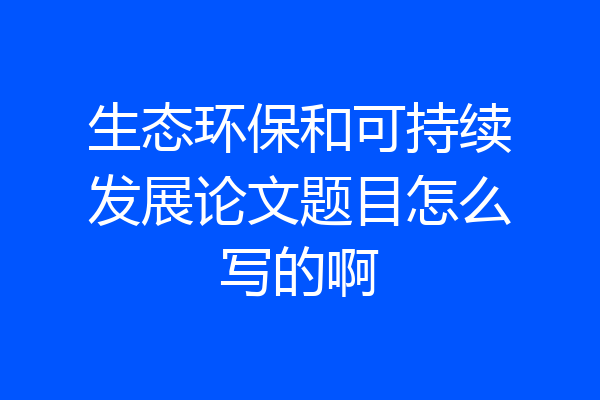 生态环保和可持续发展论文题目怎么写的啊