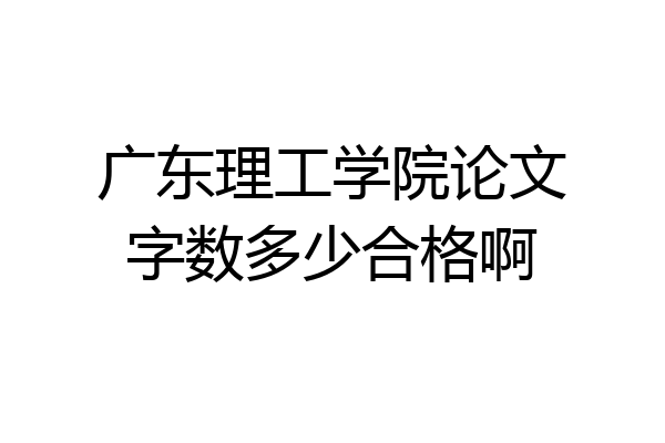 广东理工学院论文字数多少合格啊