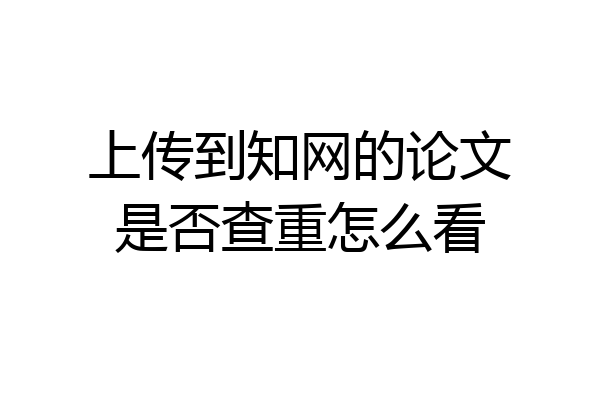 上传到知网的论文是否查重怎么看