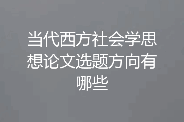 当代西方社会学思想论文选题方向有哪些