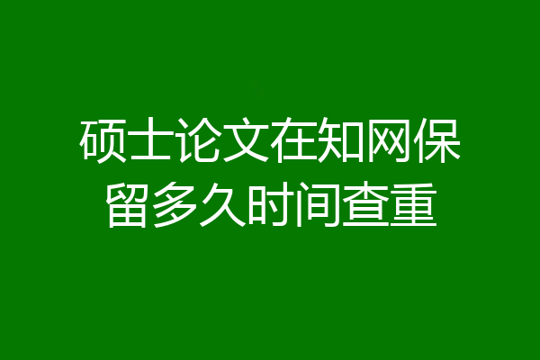 硕士论文在知网保留多久时间查重