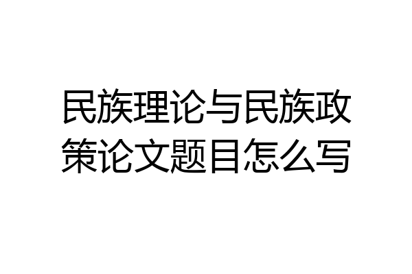 民族理论与民族政策论文题目怎么写