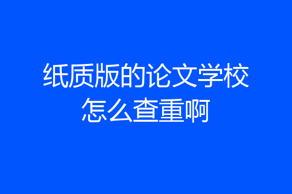 纸质版的论文学校怎么查重啊