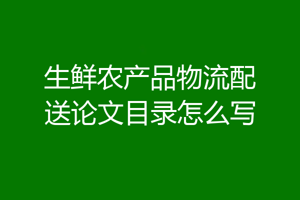 生鲜农产品物流配送论文目录怎么写