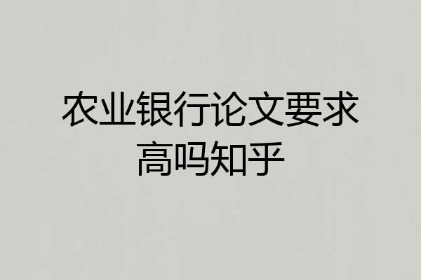 农业银行论文要求高吗知乎