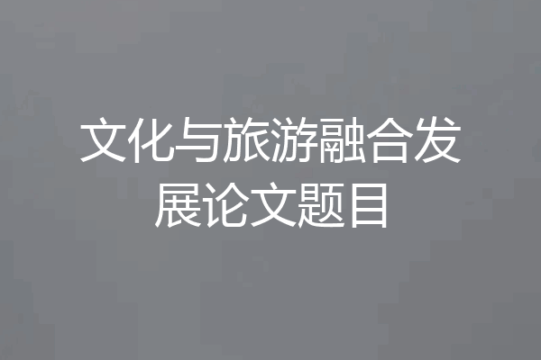 文化与旅游融合发展论文题目