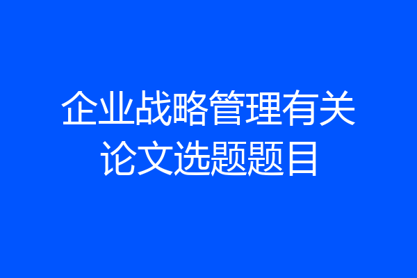 企业战略管理有关论文选题题目