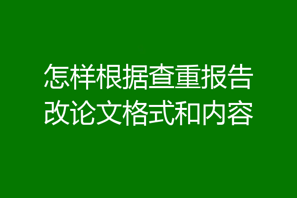 怎样根据查重报告改论文格式和内容