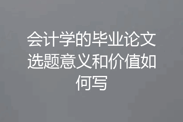 会计学的毕业论文选题意义和价值如何写
