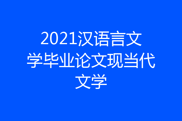 2021汉语言文学毕业论文现当代文学