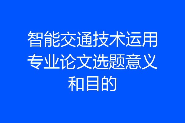 智能交通技术运用专业论文选题意义和目的