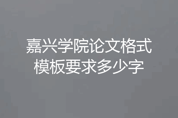 嘉兴学院论文格式模板要求多少字