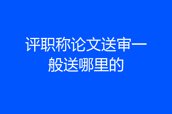 评职称论文送审一般送哪里的