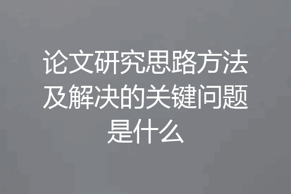 论文研究思路方法及解决的关键问题是什么