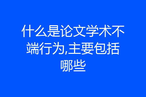 什么是论文学术不端行为,主要包括哪些