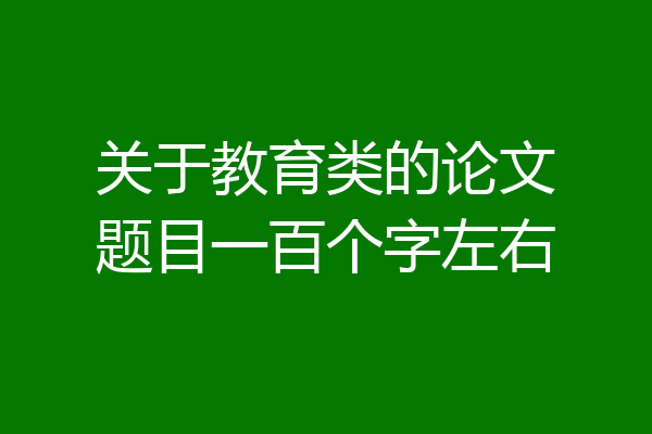 关于教育类的论文题目一百个字左右