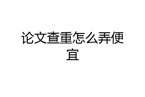 论文查重怎么弄便宜