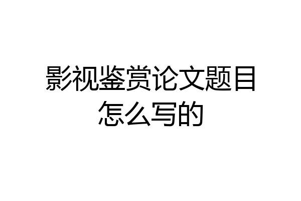 影视鉴赏论文题目怎么写的