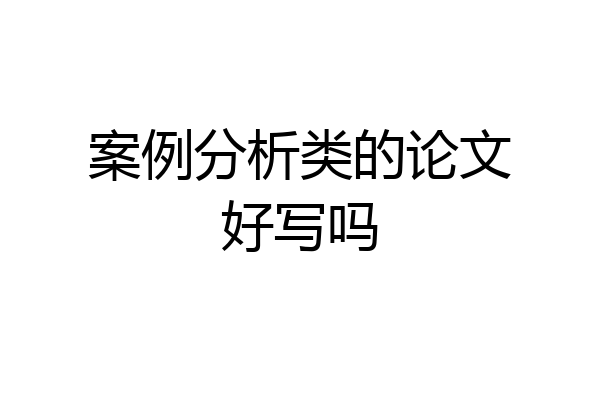 案例分析类的论文好写吗