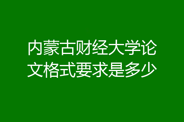 内蒙古财经大学论文格式要求是多少