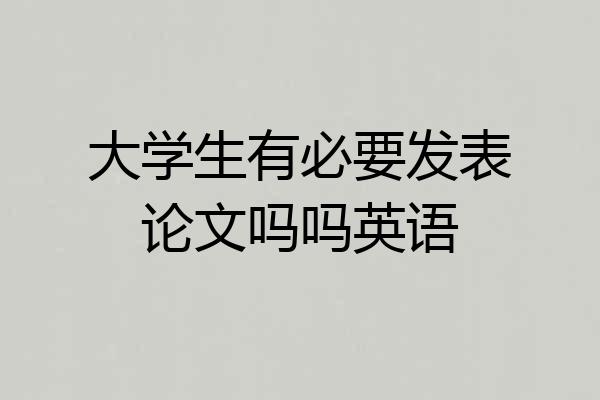 大学生有必要发表论文吗吗英语