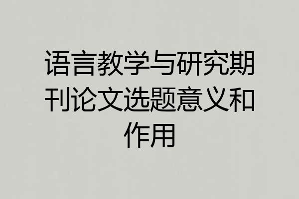 语言教学与研究期刊论文选题意义和作用