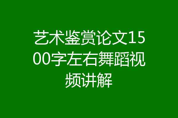 艺术鉴赏论文1500字左右舞蹈视频讲解
