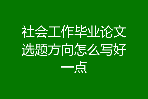 社会工作毕业论文选题方向怎么写好一点
