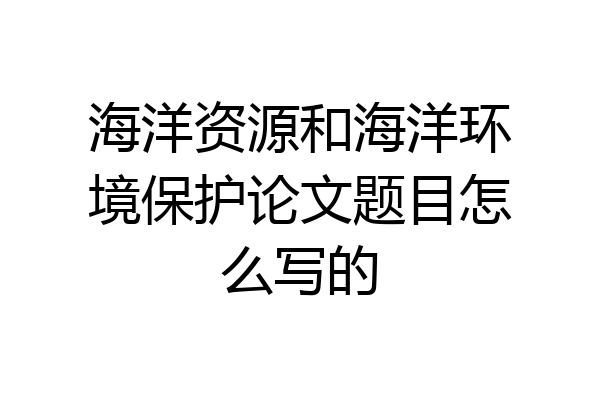 海洋资源和海洋环境保护论文题目怎么写的