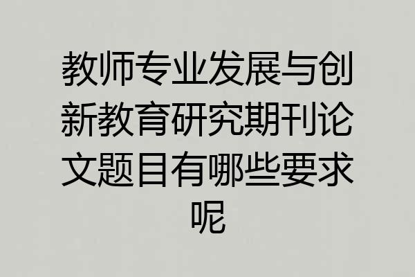 教师专业发展与创新教育研究期刊论文题目有哪些要求呢