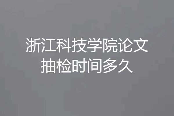 浙江科技学院论文抽检时间多久