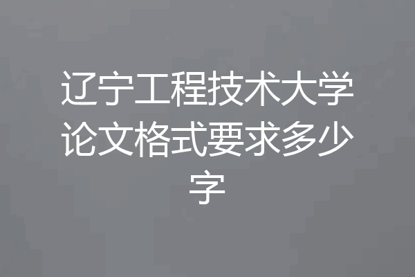 辽宁工程技术大学论文格式要求多少字