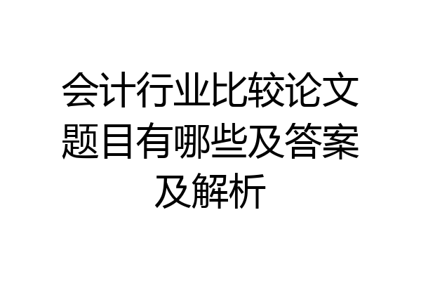 会计行业比较论文题目有哪些及答案及解析
